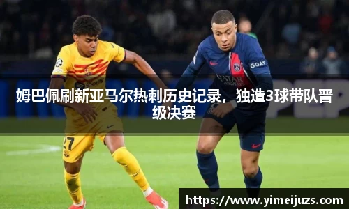 姆巴佩刷新亚马尔热刺历史记录，独造3球带队晋级决赛