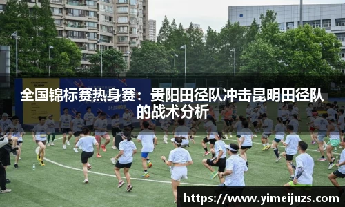 全国锦标赛热身赛：贵阳田径队冲击昆明田径队的战术分析