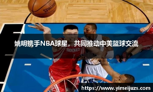 姚明携手NBA球星，共同推动中美篮球交流