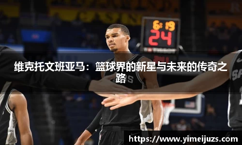 维克托文班亚马：篮球界的新星与未来的传奇之路